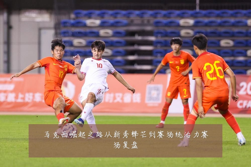 马克西崛起之路从新秀锋芒到赛场统治力赛场复盘