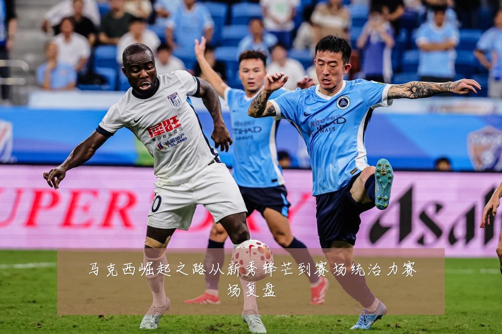 马克西崛起之路从新秀锋芒到赛场统治力赛场复盘