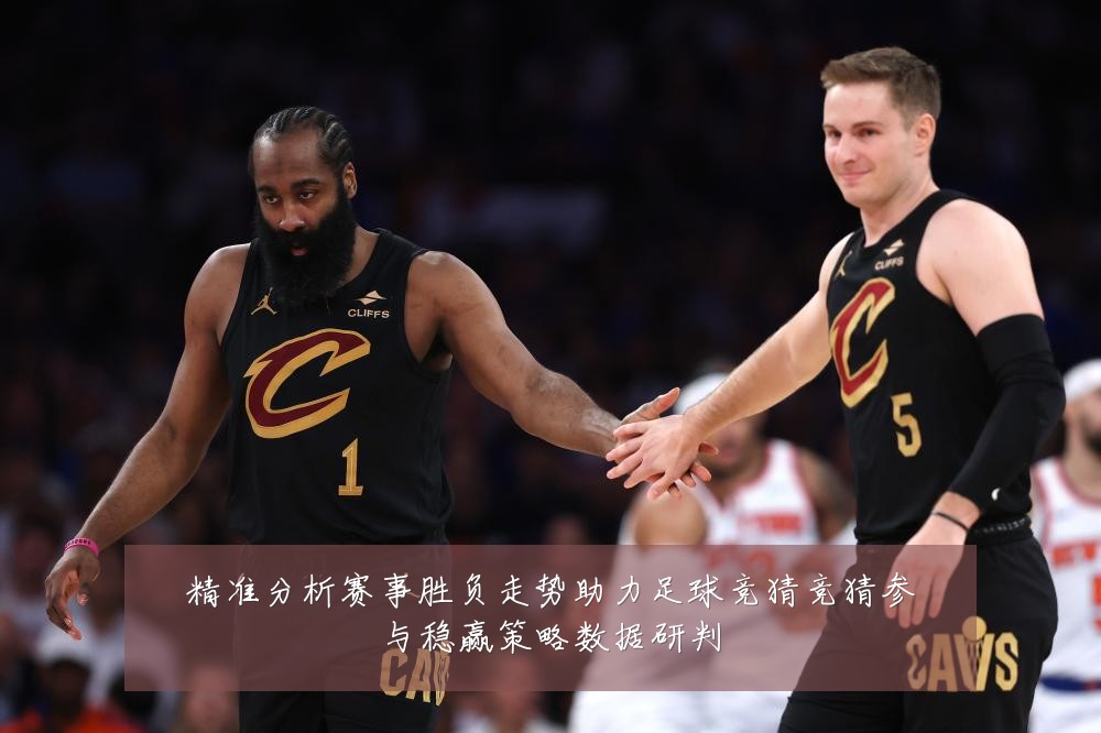 精准分析赛事胜负走势助力足球竞猜竞猜参与稳赢策略数据研判