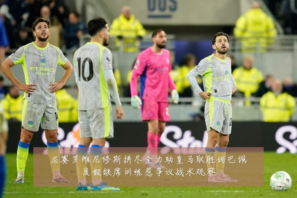 龙赛罗维尼修斯拼尽全力助皇马取胜姆巴佩度假缺席训练惹争议战术观察