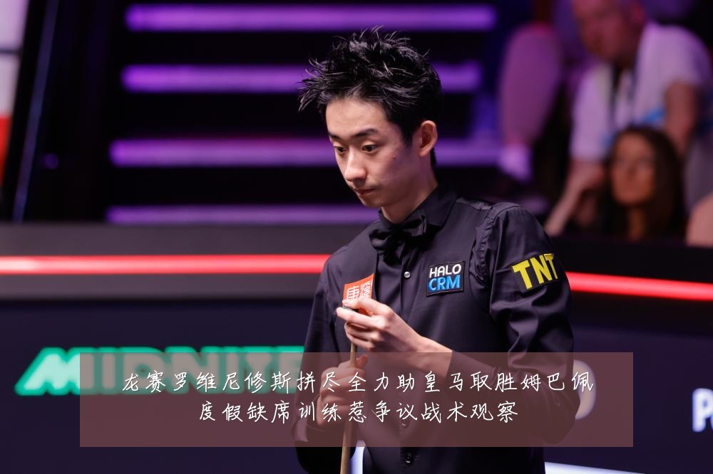 龙赛罗维尼修斯拼尽全力助皇马取胜姆巴佩度假缺席训练惹争议战术观察